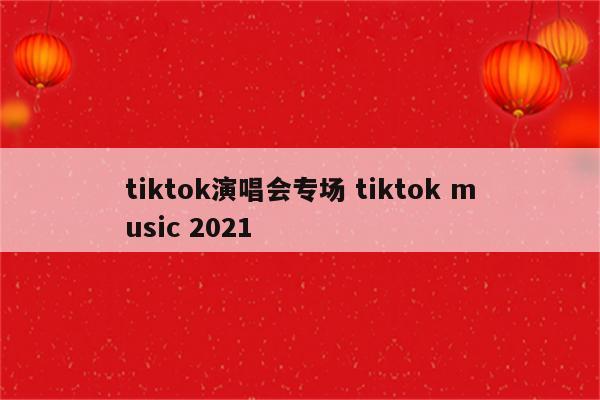 tiktok演唱会专场 tiktok music 2021