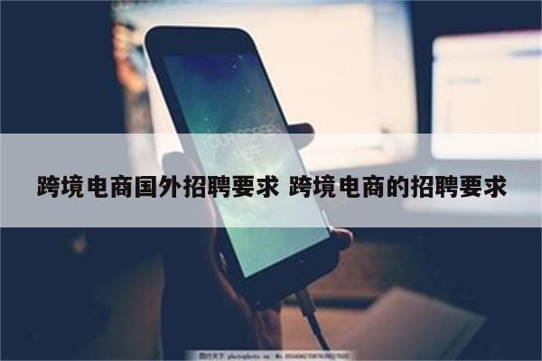 跨境电商国外招聘要求 跨境电商的招聘要求