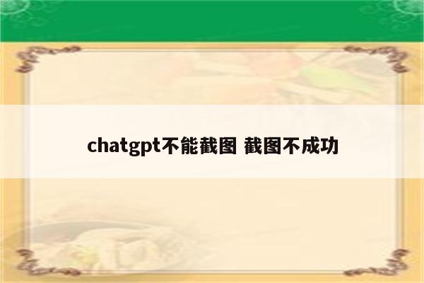 chatgpt不能截图 截图不成功