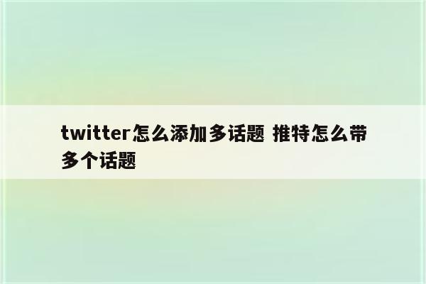 twitter怎么添加多话题 推特怎么带多个话题