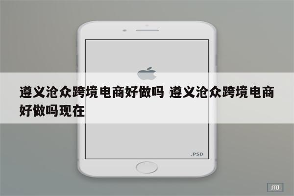 遵义沧众跨境电商好做吗 遵义沧众跨境电商好做吗现在