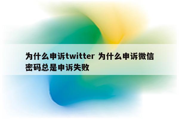 为什么申诉twitter 为什么申诉微信密码总是申诉失败