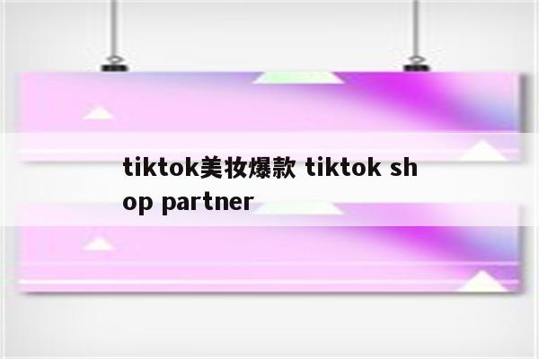 tiktok美妆爆款 tiktok shop partner