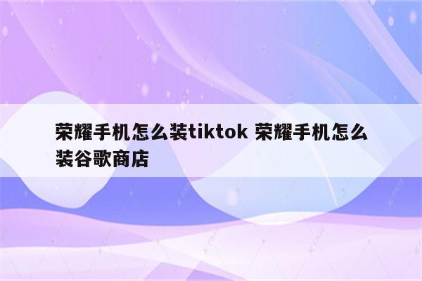荣耀手机怎么装tiktok 荣耀手机怎么装谷歌商店