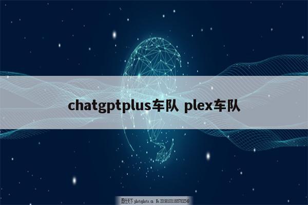 chatgptplus车队 plex车队