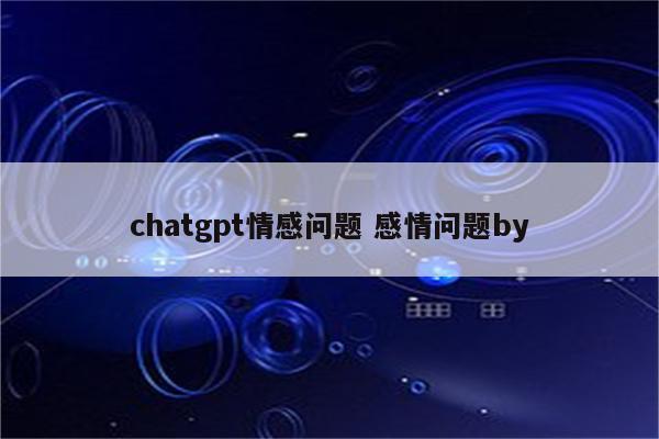 chatgpt情感问题 感情问题by