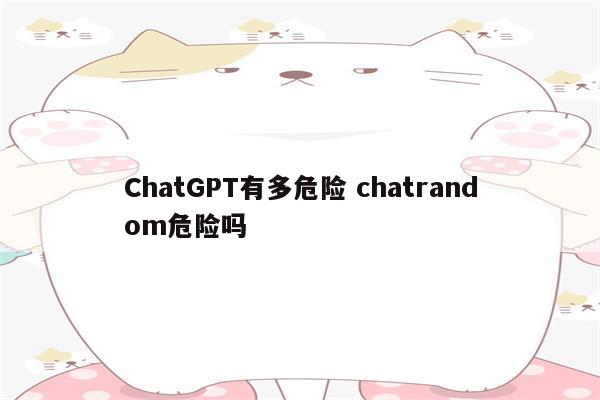 ChatGPT有多危险 chatrandom危险吗