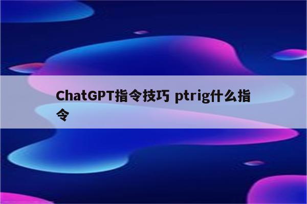 ChatGPT指令技巧 ptrig什么指令