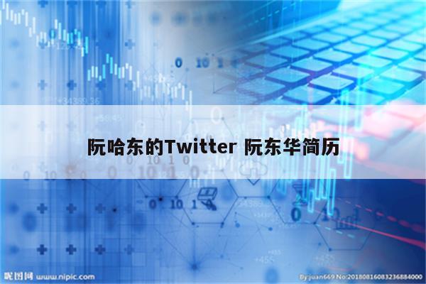 阮哈东的Twitter 阮东华简历
