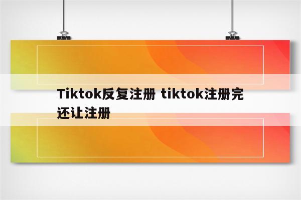 Tiktok反复注册 tiktok注册完还让注册