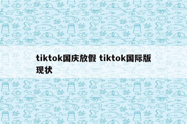 tiktok国庆放假 tiktok国际版现状