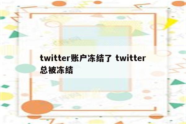 twitter账户冻结了 twitter总被冻结