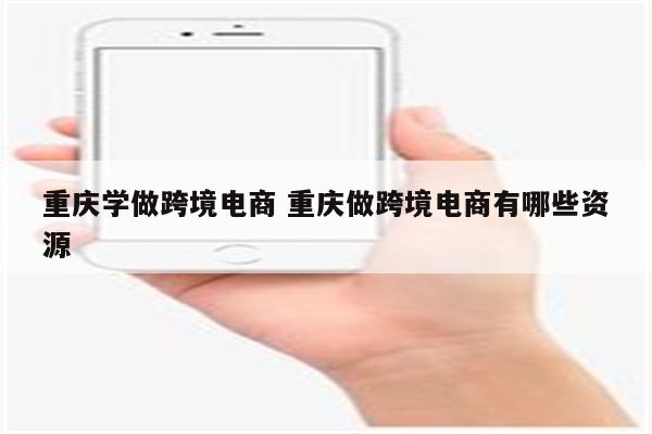 重庆学做跨境电商 重庆做跨境电商有哪些资源