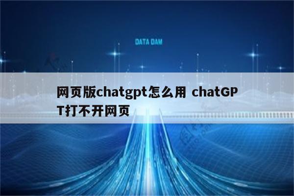 网页版chatgpt怎么用 chatGPT打不开网页