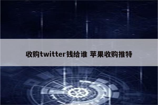 收购twitter钱给谁 苹果收购推特