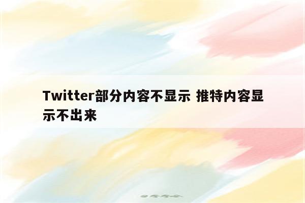 Twitter部分内容不显示 推特内容显示不出来