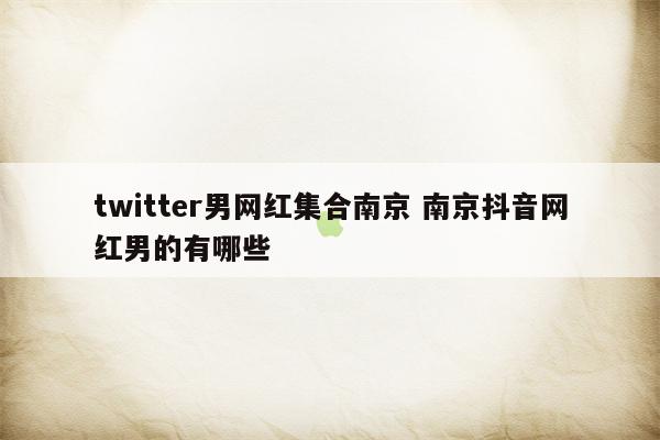 twitter男网红集合南京 南京抖音网红男的有哪些