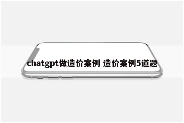chatgpt做造价案例 造价案例5道题