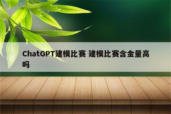 ChatGPT建模比赛 建模比赛含金量高吗