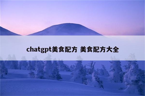 chatgpt美食配方 美食配方大全