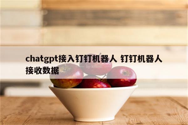 chatgpt接入钉钉机器人 钉钉机器人接收数据