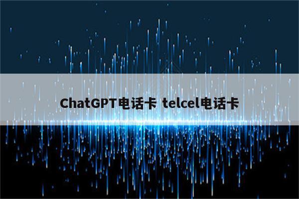 ChatGPT电话卡 telcel电话卡