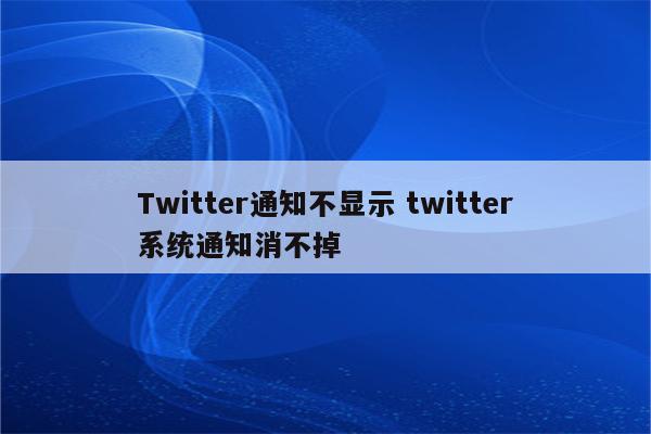 Twitter通知不显示 twitter系统通知消不掉