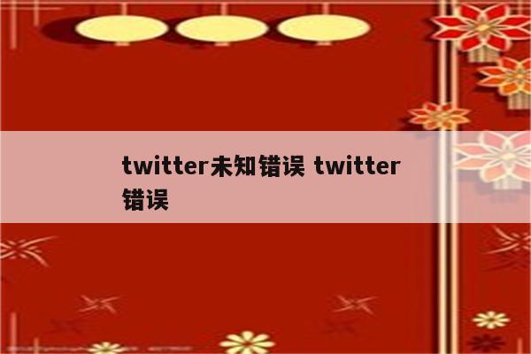 twitter未知错误 twitter 错误