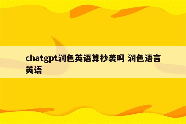 chatgpt润色英语算抄袭吗 润色语言英语