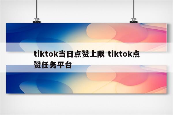 tiktok当日点赞上限 tiktok点赞任务平台