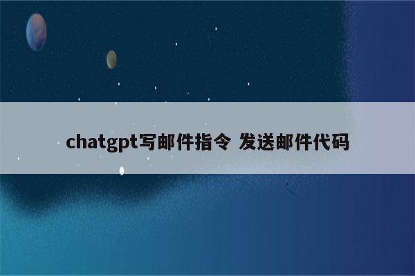 chatgpt写邮件指令 发送邮件代码