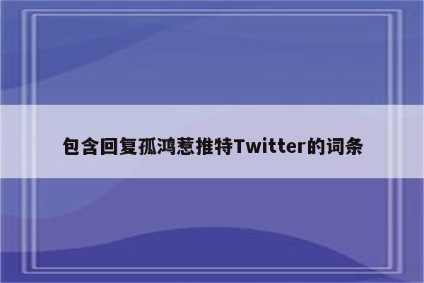 包含回复孤鸿惹推特Twitter的词条