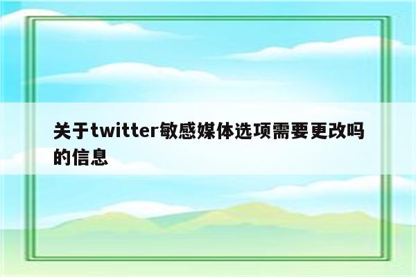 关于twitter敏感媒体选项需要更改吗的信息
