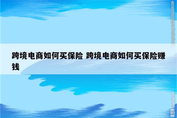 跨境电商如何买保险 跨境电商如何买保险赚钱