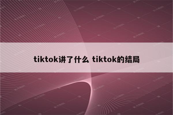 tiktok讲了什么 tiktok的结局