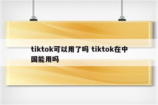tiktok可以用了吗 tiktok在中国能用吗