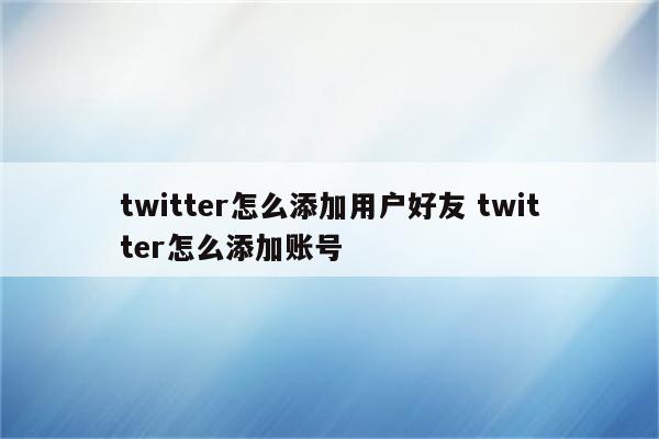 twitter怎么添加用户好友 twitter怎么添加账号