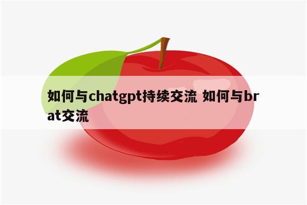 如何与chatgpt持续交流 如何与brat交流