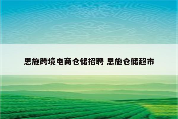 恩施跨境电商仓储招聘 恩施仓储超市