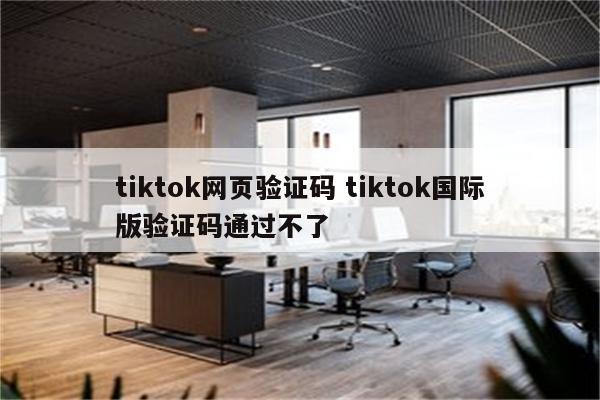 tiktok网页验证码 tiktok国际版验证码通过不了