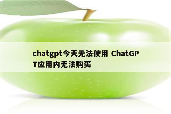 chatgpt今天无法使用 ChatGPT应用内无法购买