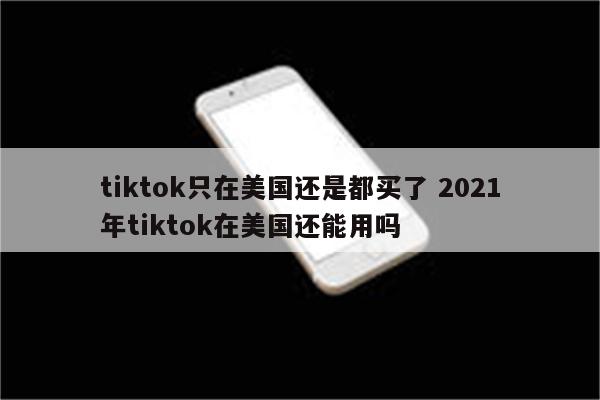 tiktok只在美国还是都买了 2021年tiktok在美国还能用吗