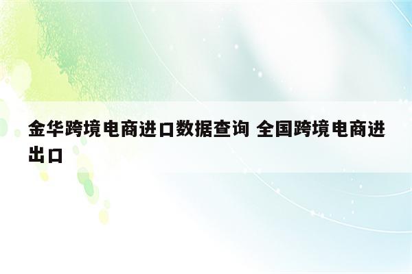 金华跨境电商进口数据查询 全国跨境电商进出口