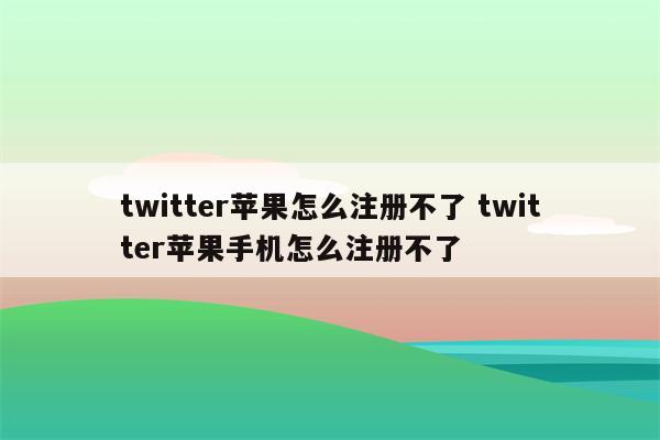 twitter苹果怎么注册不了 twitter苹果手机怎么注册不了