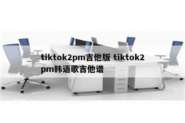 tiktok2pm吉他版 tiktok2pm韩语歌吉他谱