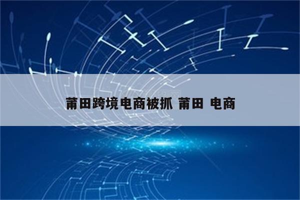 莆田跨境电商被抓 莆田 电商