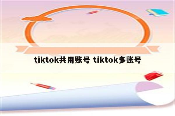 tiktok共用账号 tiktok多账号