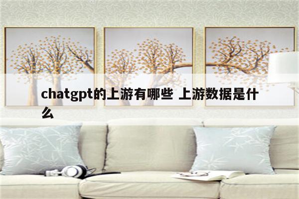 chatgpt的上游有哪些 上游数据是什么