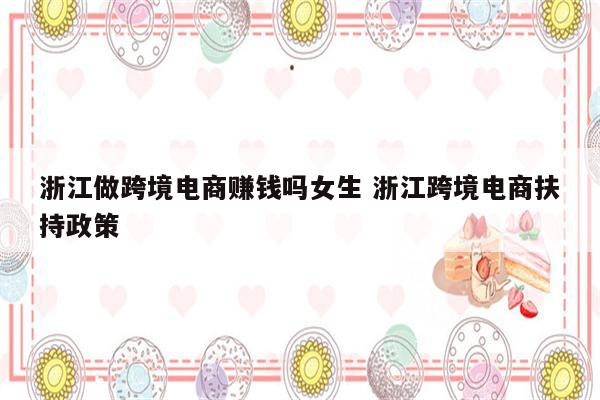 浙江做跨境电商赚钱吗女生 浙江跨境电商扶持政策