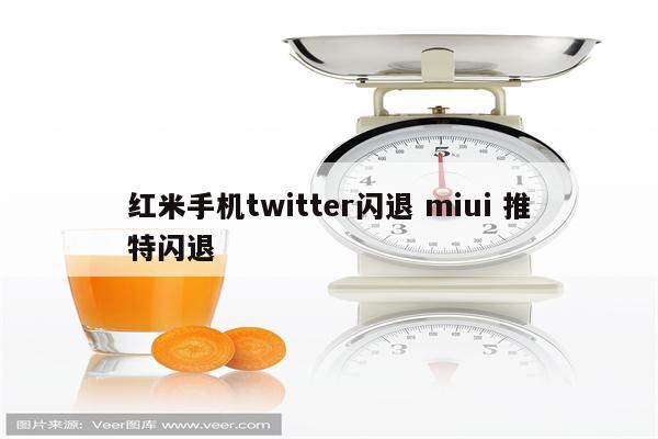 红米手机twitter闪退 miui 推特闪退